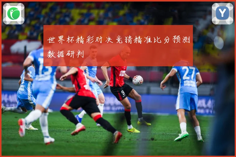 世界杯精彩对决竞猜精准比分预测数据研判