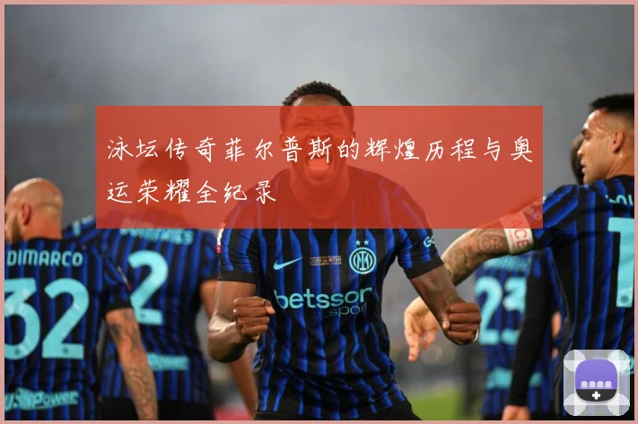 泳坛传奇菲尔普斯的辉煌历程与奥运荣耀全纪录