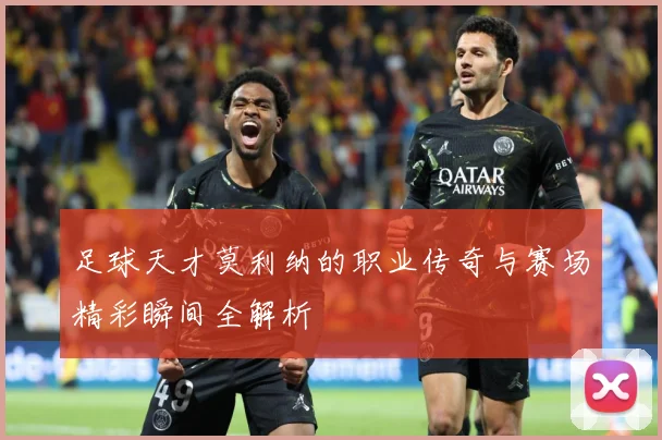 足球天才莫利纳的职业传奇与赛场精彩瞬间全解析