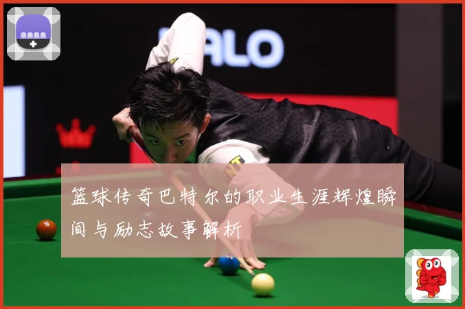篮球传奇巴特尔的职业生涯辉煌瞬间与励志故事解析