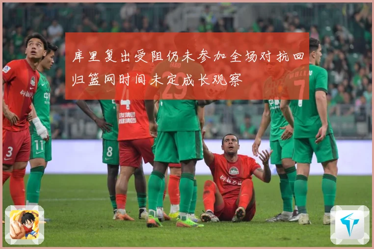 库里复出受阻仍未参加全场对抗回归篮网时间未定成长观察