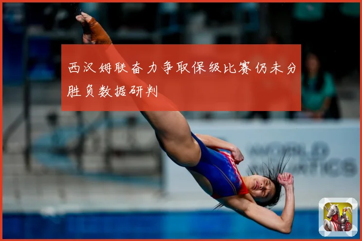 西汉姆联奋力争取保级比赛仍未分胜负数据研判