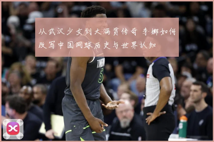从武汉少女到大满贯传奇 李娜如何改写中国网球历史与世界认知
