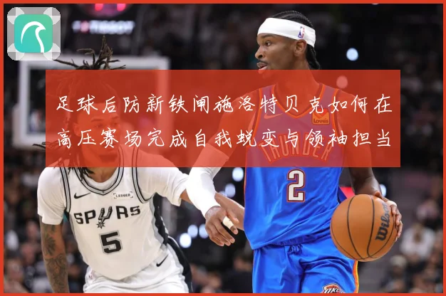 足球后防新铁闸施洛特贝克如何在高压赛场完成自我蜕变与领袖担当