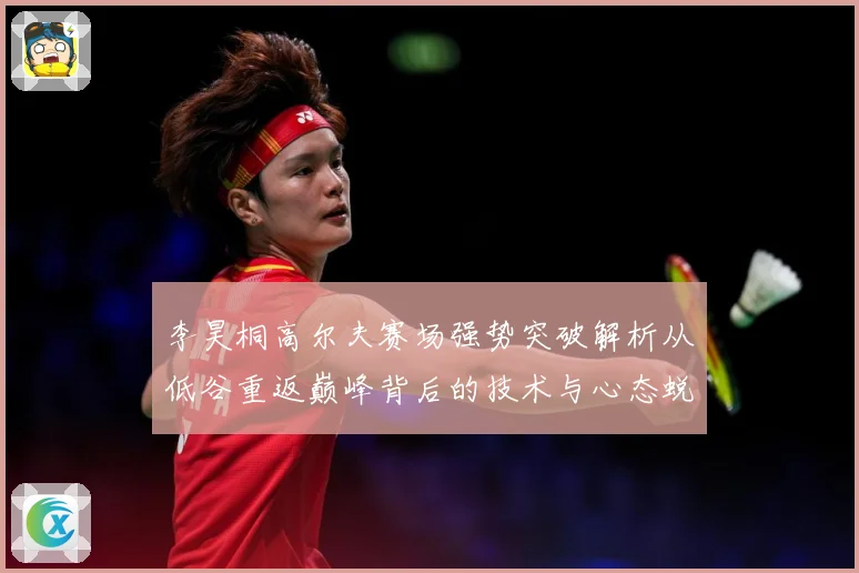 李昊桐高尔夫赛场强势突破解析从低谷重返巅峰背后的技术与心态蜕变