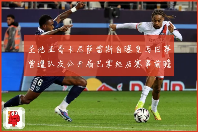 圣地亚哥卡尼萨雷斯自曝皇马旧事曾遭队友公开扇巴掌经历赛事前瞻
