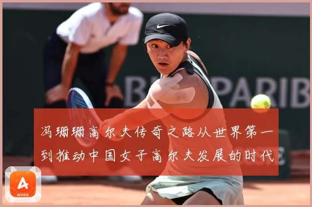 冯珊珊高尔夫传奇之路从世界第一到推动中国女子高尔夫发展的时代榜样