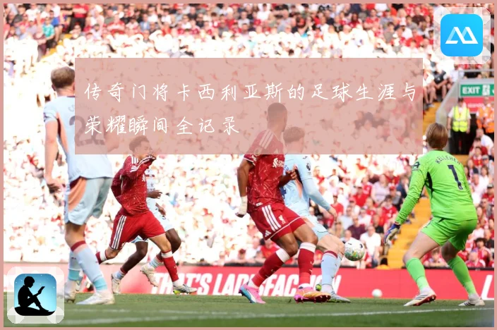 传奇门将卡西利亚斯的足球生涯与荣耀瞬间全记录