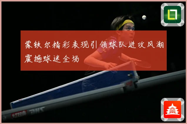 蒙铁尔精彩表现引领球队进攻风潮震撼球迷全场