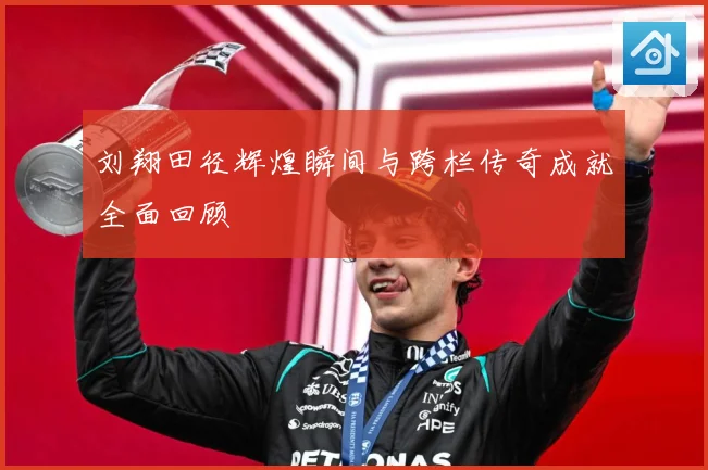 刘翔田径辉煌瞬间与跨栏传奇成就全面回顾