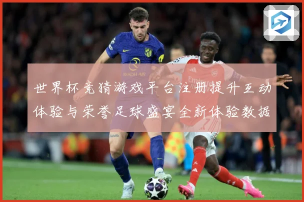 世界杯竞猜游戏平台注册提升互动体验与荣誉足球盛宴全新体验数据研判
