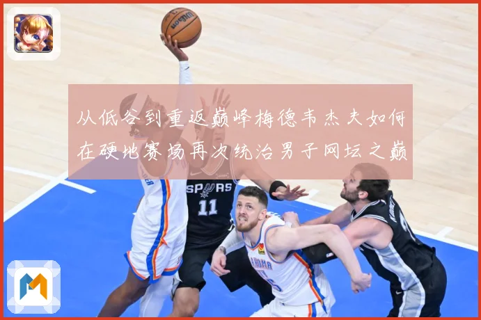 从低谷到重返巅峰梅德韦杰夫如何在硬地赛场再次统治男子网坛之巅