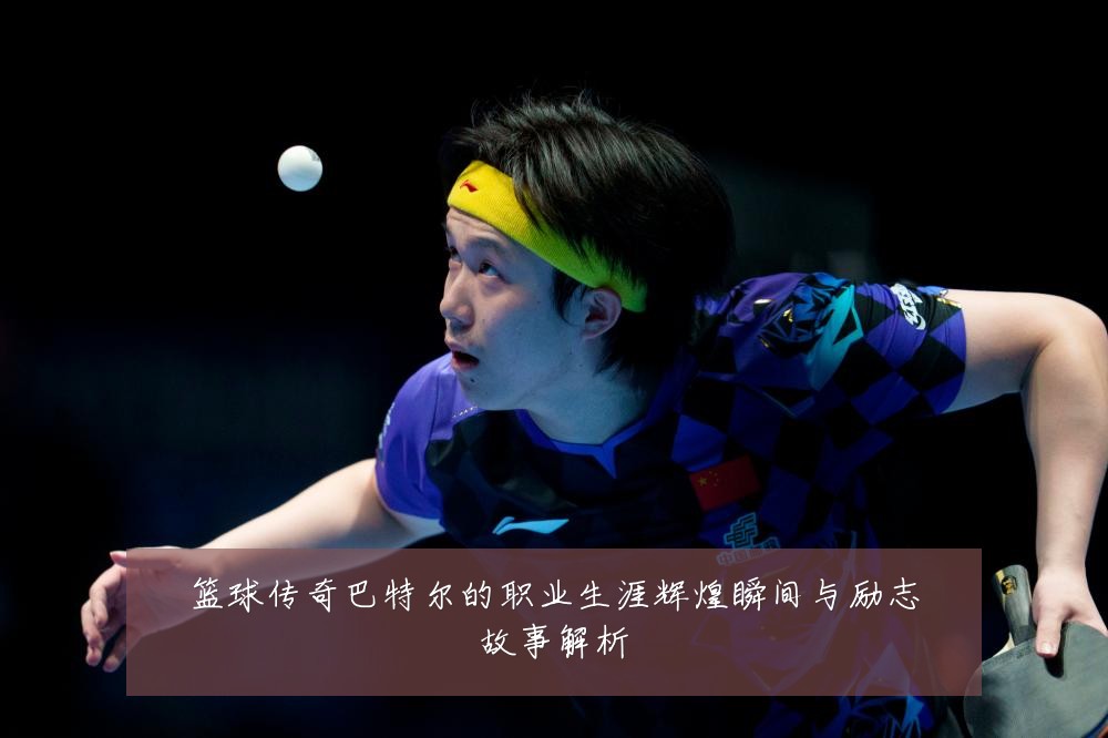 篮球传奇巴特尔的职业生涯辉煌瞬间与励志故事解析