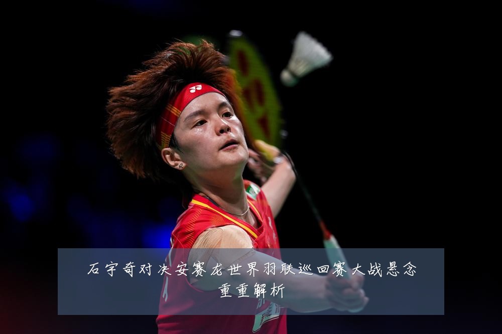 石宇奇对决安赛龙世界羽联巡回赛大战悬念重重解析