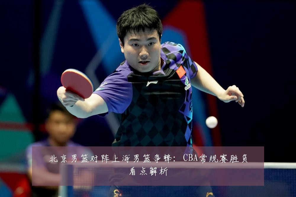北京男篮对阵上海男篮争锋：CBA常规赛胜负看点解析