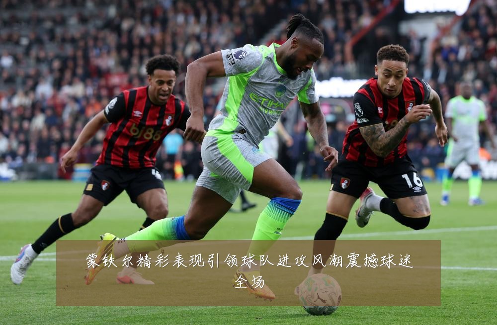 蒙铁尔精彩表现引领球队进攻风潮震撼球迷全场