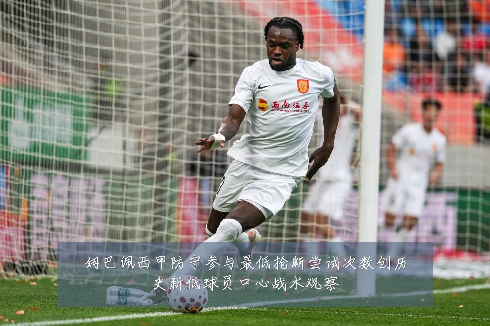 姆巴佩西甲防守参与最低抢断尝试次数创历史新低球员中心战术观察